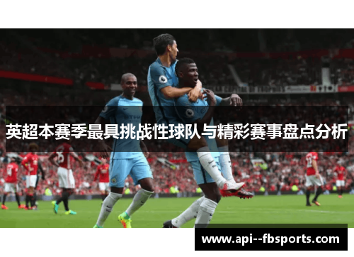 英超本赛季最具挑战性球队与精彩赛事盘点分析