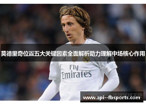莫德里奇位置五大关键因素全面解析助力理解中场核心作用 莫德里奇位置五大关键因素全面解析助力理解中场核心作用