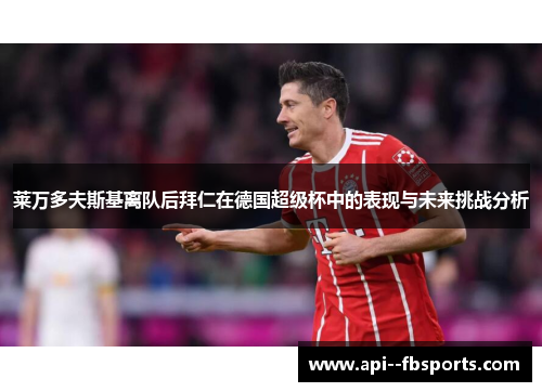 莱万多夫斯基离队后拜仁在德国超级杯中的表现与未来挑战分析 莱万多夫斯基离队后拜仁在德国超级杯中的表现与未来挑战分析