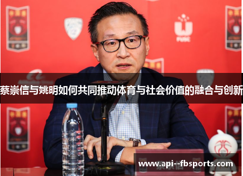 蔡崇信与姚明如何共同推动体育与社会价值的融合与创新 蔡崇信与姚明如何共同推动体育与社会价值的融合与创新