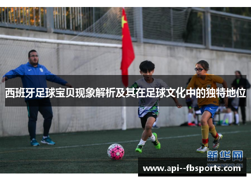 西班牙足球宝贝现象解析及其在足球文化中的独特地位