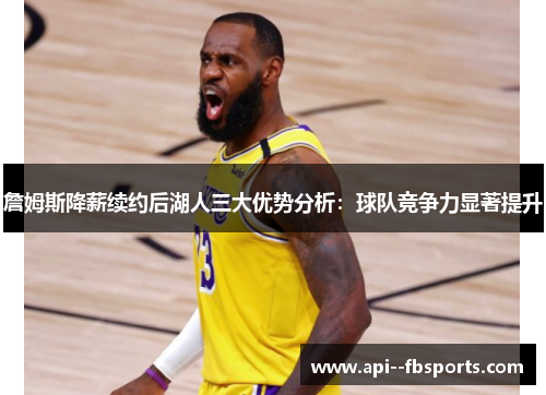 詹姆斯降薪续约后湖人三大优势分析:球队竞争力显著提升 詹姆斯降薪续约后湖人三大优势分析:球队竞争力显著提升