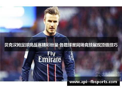 贝克汉姆足球挑战赛精彩纷呈 各路球星同场竞技展现顶级技巧 贝克汉姆足球挑战赛精彩纷呈 各路球星同场竞技展现顶级技巧