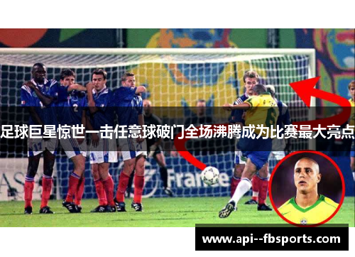 足球巨星惊世一击任意球破门全场沸腾成为比赛最大亮点