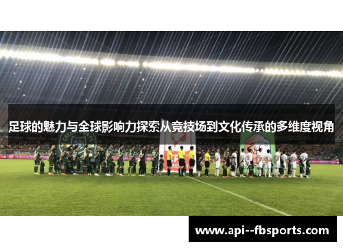 足球的魅力与全球影响力探索从竞技场到文化传承的多维度视角 足球的魅力与全球影响力探索从竞技场到文化传承的多维度视角