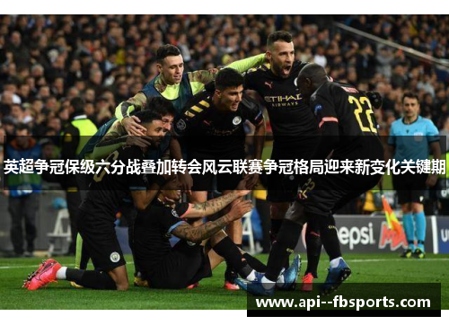 英超争冠保级六分战叠加转会风云联赛争冠格局迎来新变化关键期