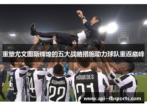 重塑尤文图斯辉煌的五大战略措施助力球队重返巅峰 重塑尤文图斯辉煌的五大战略措施助力球队重返巅峰