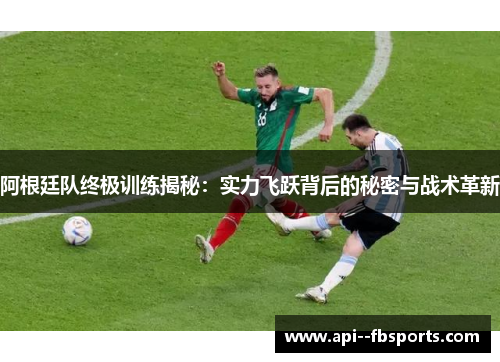 阿根廷队终极训练揭秘:实力飞跃背后的秘密与战术革新 阿根廷队终极训练揭秘:实力飞跃背后的秘密与战术革新