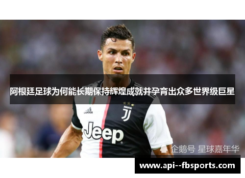 阿根廷足球为何能长期保持辉煌成就并孕育出众多世界级巨星