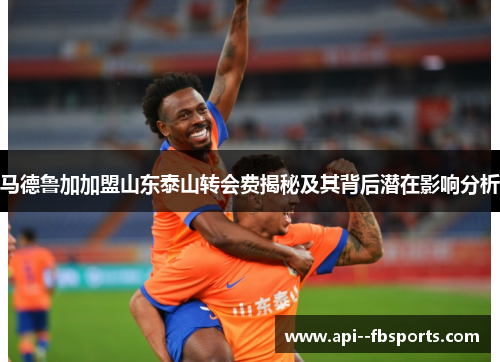 马德鲁加加盟山东泰山转会费揭秘及其背后潜在影响分析