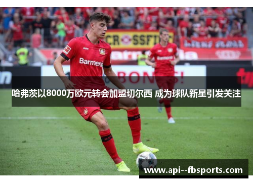哈弗茨以8000万欧元转会加盟切尔西 成为球队新星引发关注