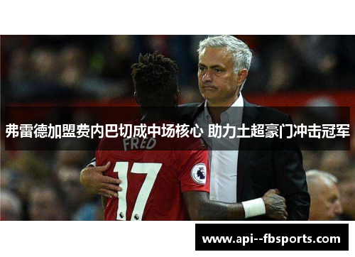 弗雷德加盟费内巴切成中场核心 助力土超豪门冲击冠军