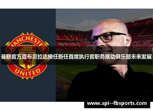 曼联官方宣布贝拉达接任新任首席执行官职务推动俱乐部未来发展