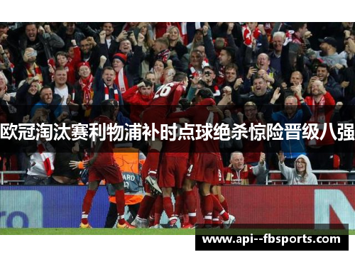 欧冠淘汰赛利物浦补时点球绝杀惊险晋级八强