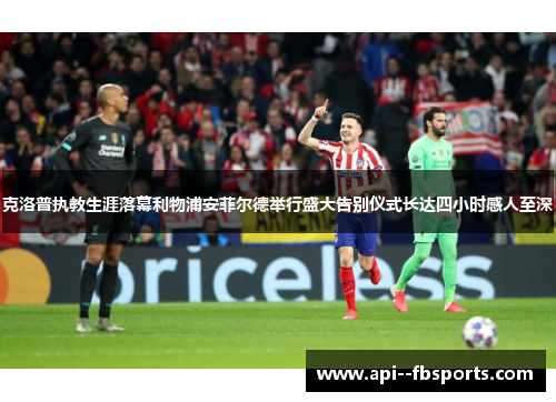 克洛普执教生涯落幕利物浦安菲尔德举行盛大告别仪式长达四小时感人至深 克洛普执教生涯落幕利物浦安菲尔德举行盛大告别仪式长达四小时感人至深