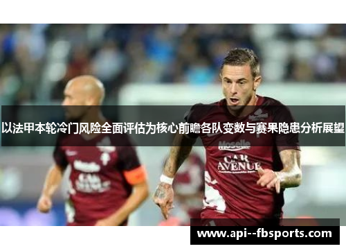 以法甲本轮冷门风险全面评估为核心前瞻各队变数与赛果隐患分析展望
