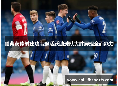 哈弗茨传射建功表现活跃助球队大胜展现全面能力