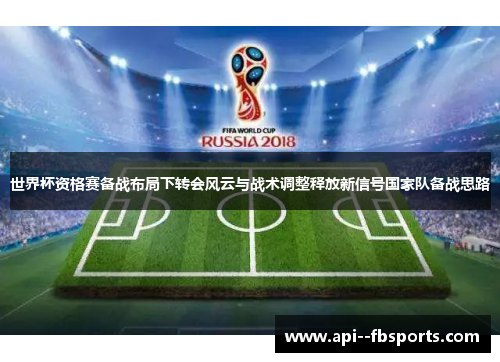 世界杯资格赛备战布局下转会风云与战术调整释放新信号国家队备战思路 世界杯资格赛备战布局下转会风云与战术调整释放新信号国家队备战思路