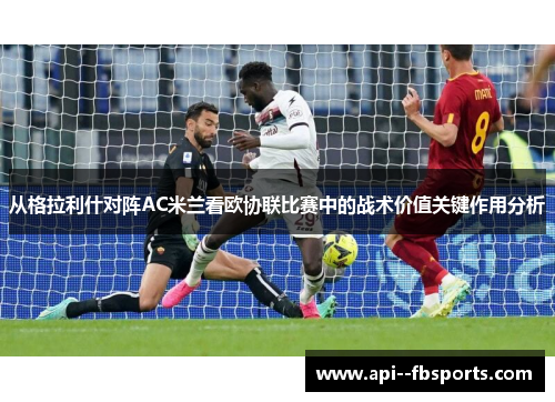 从格拉利什对阵AC米兰看欧协联比赛中的战术价值关键作用分析 从格拉利什对阵AC米兰看欧协联比赛中的战术价值关键作用分析